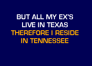 BUT ALL MY EX'S
LIVE IN TEXAS
THEREFORE I RESIDE
IN TENNESSEE
