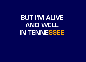 BUT I'M ALIVE
AND WELL

IN TENNESSEE
