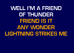 WELL I'M A FRIEND
0F THUNDER
FRIEND IS IT

ANY WONDER
LIGHTNING STRIKES ME