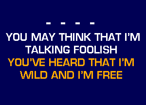 YOU MAY THINK THAT I'M
TALKING FOOLISH
YOU'VE HEARD THAT I'M
WILD AND I'M FREE