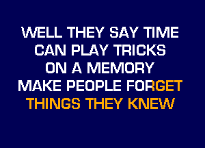 WELL THEY SAY TIME
CAN PLAY TRICKS
ON A MEMORY
MAKE PEOPLE FORGET
THINGS THEY KNEW