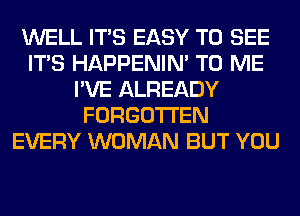 WELL ITS EASY TO SEE
ITS HAPPENIN' TO ME
I'VE ALREADY
FORGOTTEN
EVERY WOMAN BUT YOU