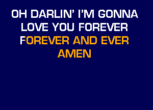 0H DARLIN' I'M GONNA
LOVE YOU FOREVER
FOREVER AND EVER
AMEN