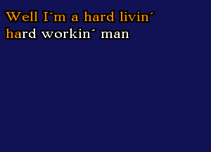 XVell I'm a hard livin'
hard workin' man