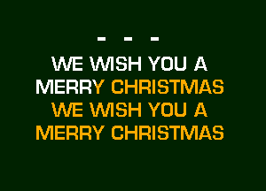 WE WSH YOU A
MERRY CHRISTMAS

WE WISH YOU A
MERRY CHRISTMAS