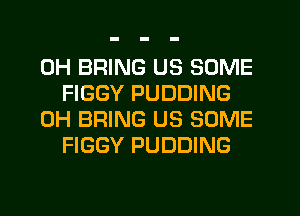 0H BRING US SOME
FIGGY PUDDING

0H BRING US SOME
FIGGY PUDDING