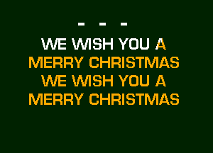 1WE WISH YOU A
MERRY CHRISTMAS

WE WISH YOU A
MERRY CHRISTMAS
