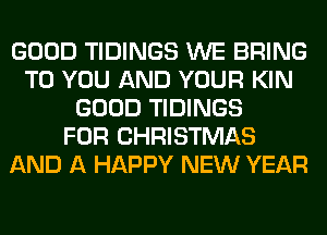 GOOD TIDINGS WE BRING
TO YOU AND YOUR KIN
GOOD TIDINGS
FOR CHRISTMAS
AND A HAPPY NEW YEAR