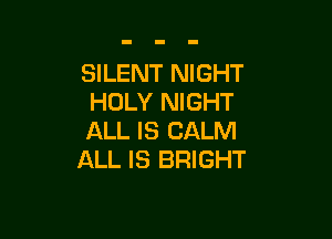 SILENT NIGHT
HOLY NIGHT

ALL IS CALM
ALL IS BRIGHT