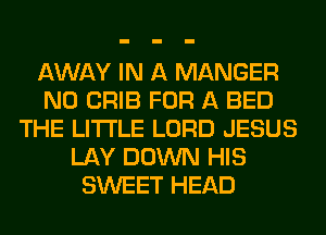 AWAY IN A MANGER
N0 CRIB FOR A BED
THE LITTLE LORD JESUS
LAY DOWN HIS
SWEET HEAD