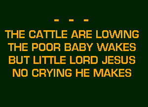 THE CATTLE ARE LOINING

THE POOR BABY WAKES
BUT LITI'LE LORD JESUS
N0 CRYING HE MAKES