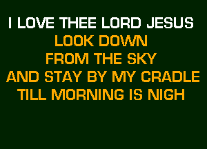 I LOVE THEE LORD JESUS
LOOK DOWN
FROM THE SKY
AND STAY BY MY CRADLE
TILL MORNING IS NIGH