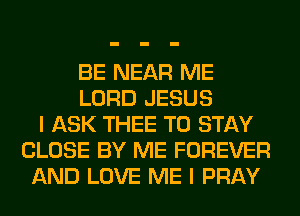 BE NEAR ME
LORD JESUS
I ASK THEE TO STAY
CLOSE BY ME FOREVER
AND LOVE ME I PRAY