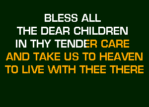 BLESS ALL
THE DEAR CHILDREN
IN THY TENDER CARE
AND TAKE US TO HEAVEN
TO LIVE WITH THEE THERE