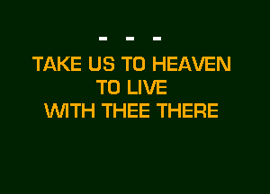 TAKE US TO HEAVEN
TO LIVE

WTH THEE THERE