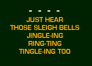 JUST HEAR
THOSE SLEIGH BELLS
JINGLE-ING
RlNG-TING
TINGLE-ING T00