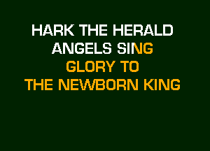 HARK THE HERALD
ANGELS SING
GLORY TO
THE NEWBORN KING