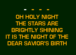 0H HOLY NIGHT
THE STARS ARE
BRIGHTLY SHINING
IT IS THE NIGHT OF THE
DEAR SAVIOR'S BIRTH