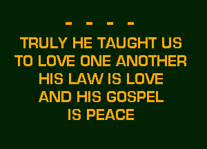 TRULY HE TAUGHT US
TO LOVE ONE ANOTHER
HIS LAW IS LOVE
AND HIS GOSPEL
IS PEACE