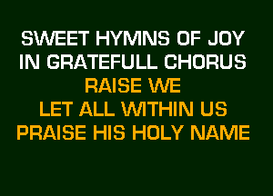 SWEET HYMNS 0F JOY
IN GRATEFULL CHORUS
RAISE WE
LET ALL WITHIN US
PRAISE HIS HOLY NAME