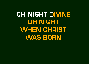 0H NIGHT DIVINE
0H NIGHT
WHEN CHRIST

WAS BORN