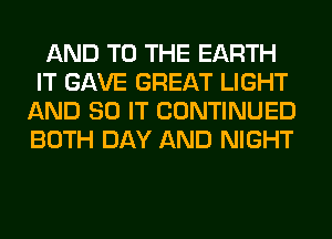 AND TO THE EARTH
IT GAVE GREAT LIGHT
AND 80 IT CONTINUED
BOTH DAY AND NIGHT