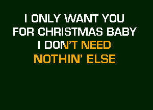 I ONLY WANT YOU
FOR CHRISTMAS BABY
I DON'T NEED

NOTHIN' ELSE