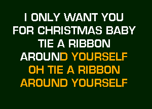 I ONLY WANT YOU
FOR CHRISTMAS BABY
TIE A RIBBON
AROUND YOURSELF
0H TIE A RIBBON
AROUND YOURSELF