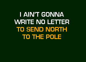 I AIN'T GONNA
UVRITE N0 LETTER
TO SEND NORTH
TO THE POLE

g