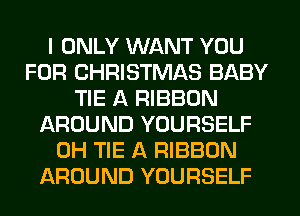 I ONLY WANT YOU
FOR CHRISTMAS BABY
TIE A RIBBON
AROUND YOURSELF
0H TIE A RIBBON
AROUND YOURSELF