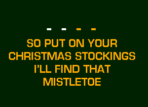 SO PUT ON YOUR
CHRISTMAS STOCKINGS
I'LL FIND THAT
MISTLETOE