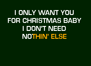 I ONLY WANT YOU
FOR CHRISTMAS BABY
I DON'T NEED
NOTHIN' ELSE