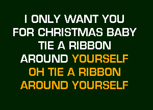 I ONLY WANT YOU
FOR CHRISTMAS BABY
TIE A RIBBON
AROUND YOURSELF
0H TIE A RIBBON
AROUND YOURSELF