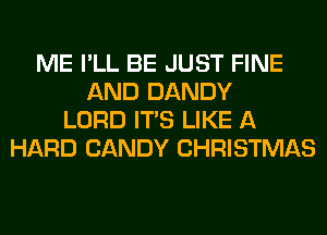 ME I'LL BE JUST FINE
AND DANDY
LORD ITS LIKE A
HARD CANDY CHRISTMAS
