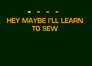 HEY MAYBE I'LL LEARN
TO SEW