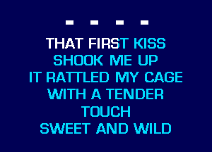 THAT FIRST KISS
SHOOK ME UP
IT RA'ITLED MY CAGE
WITH A TENDER

TOUCH

SWEET AND WILD l