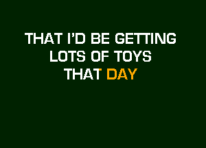 THAT I'D BE GETTING
LOTS OF TOYS

THAT DAY