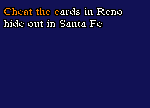 Cheat the cards in Reno
hide out in Santa Fe