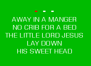 AWAY IN A MANGER
ND CRIB FOR A BED
THE LITTLE LORD JESUS
LAY DOWN
HIS SWEEF HEAD