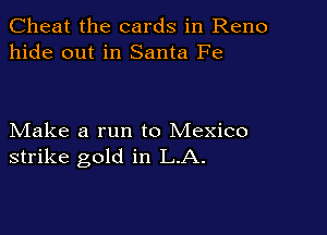 Cheat the cards in Reno
hide out in Santa Fe

Make a run to Mexico
strike gold in LA.