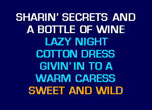 SHARIN' SECRETS AND
A BOTTLE OF WINE
LAZY NIGHT
COTTON DRESS
GIVIN' IN TO A
WARM CARESS
SWEET AND WILD