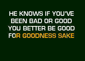 HE KNOWS IF YOU'VE
BEEN BAD 0R GOOD
YOU BETTER BE GOOD
FOR GOODNESS SAKE