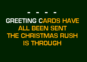 GREETING CARDS HAVE
ALL BEEN SENT
THE CHRISTMAS RUSH
IS THROUGH