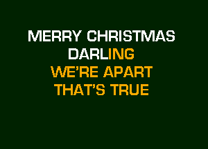 MERRY CHRISTMAS
DARLING
WE'RE APART

THAT'S TRUE