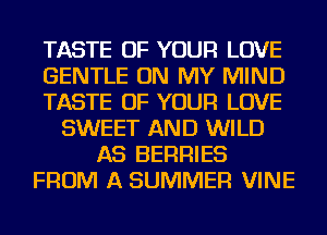 TASTE OF YOUR LOVE
GENTLE ON MY MIND
TASTE OF YOUR LOVE
SWEET AND WILD
AS BERRIES
FROM A SUMMER VINE