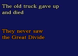The old truck gave up
and died

They never saw
the Great Divide