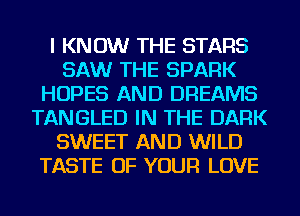 I KNOW THE STARS
SAW THE SPARK
HOPES AND DREAMS
TANGLED IN THE DARK
SWEET AND WILD
TASTE OF YOUR LOVE