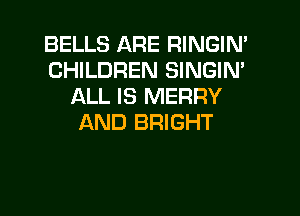 BELLS ARE RINGIN'
CHILDREN SINGIN'
ALL IS MERRY
AND BRIGHT