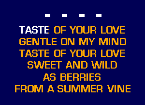 TASTE OF YOUR LOVE
GENTLE ON MY MIND
TASTE OF YOUR LOVE
SWEET AND WILD
AS BERRIES
FROM A SUMMER VINE