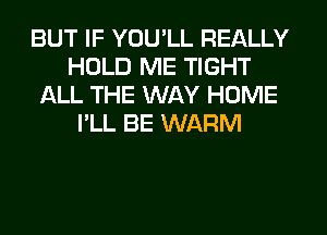 BUT IF YOU'LL REALLY
HOLD ME TIGHT
ALL THE WAY HOME
I'LL BE WARM